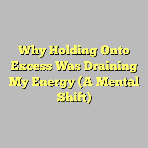 Why Holding Onto Excess Was Draining My Energy (A Mental Shift)
