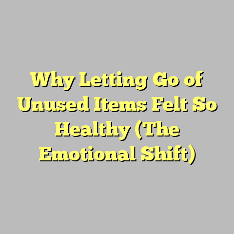 Why Letting Go of Unused Items Felt So Healthy (The Emotional Shift)