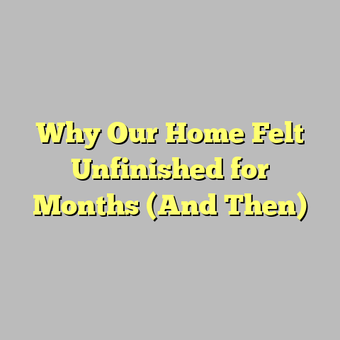 Why Our Home Felt Unfinished for Months (And Then)