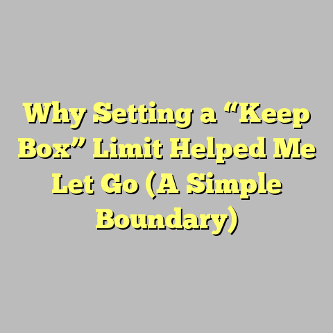 Why Setting a “Keep Box” Limit Helped Me Let Go (A Simple Boundary)