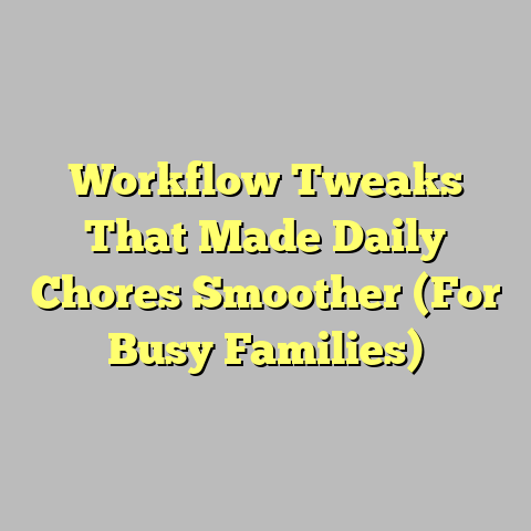 Workflow Tweaks That Made Daily Chores Smoother (For Busy Families)